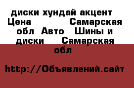 диски хундай акцент › Цена ­ 2 000 - Самарская обл. Авто » Шины и диски   . Самарская обл.